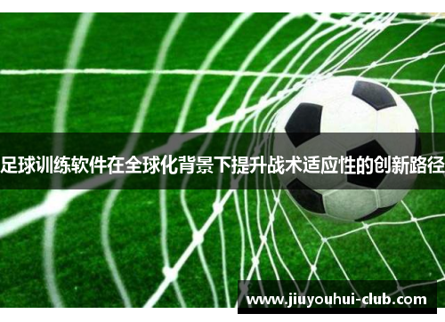 足球训练软件在全球化背景下提升战术适应性的创新路径